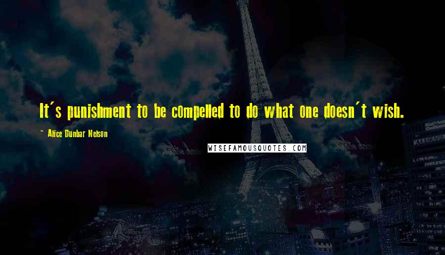 Alice Dunbar Nelson Quotes: It's punishment to be compelled to do what one doesn't wish.