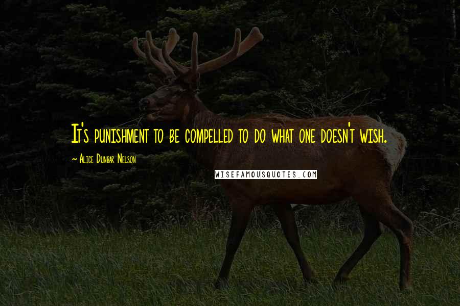 Alice Dunbar Nelson Quotes: It's punishment to be compelled to do what one doesn't wish.