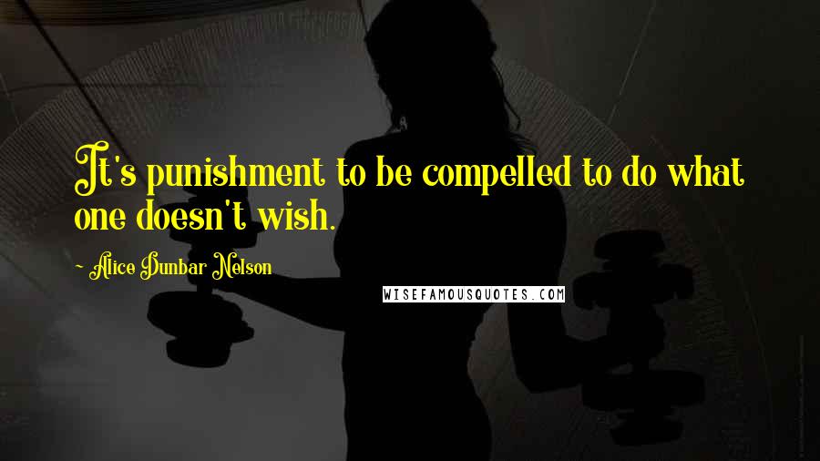 Alice Dunbar Nelson Quotes: It's punishment to be compelled to do what one doesn't wish.