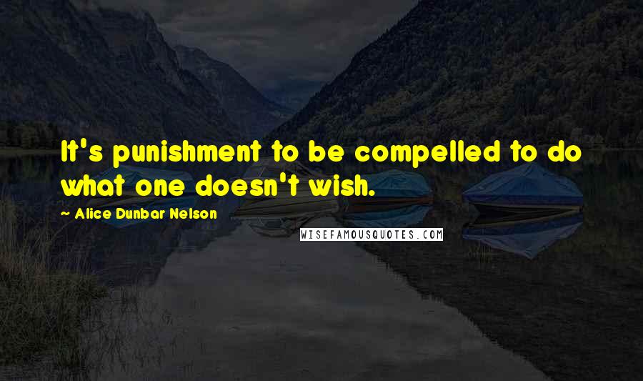 Alice Dunbar Nelson Quotes: It's punishment to be compelled to do what one doesn't wish.