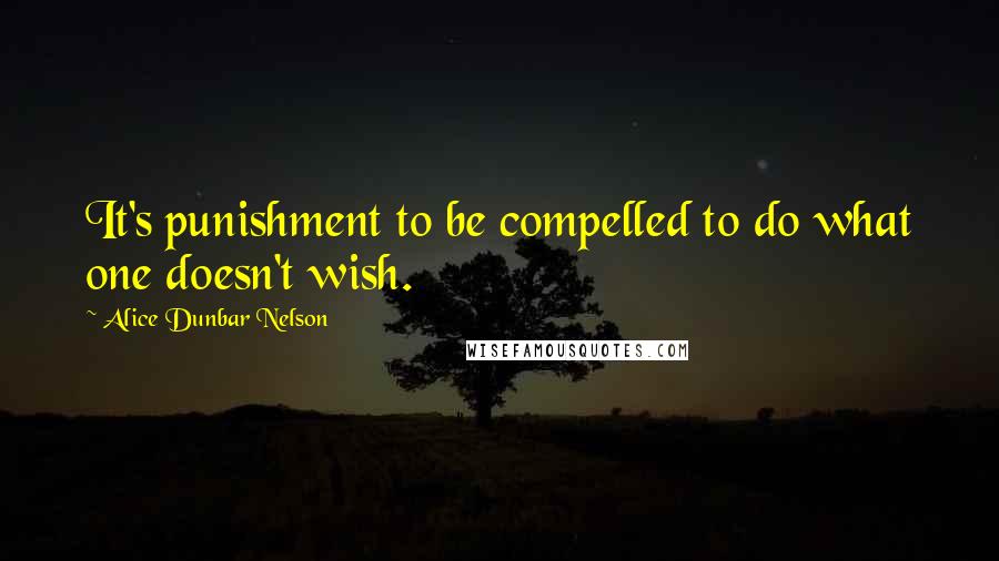 Alice Dunbar Nelson Quotes: It's punishment to be compelled to do what one doesn't wish.