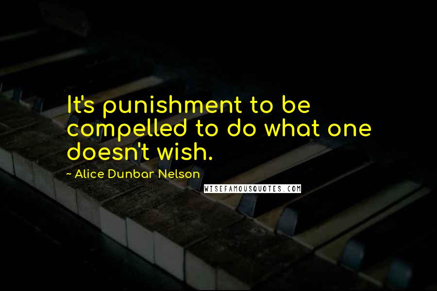 Alice Dunbar Nelson Quotes: It's punishment to be compelled to do what one doesn't wish.