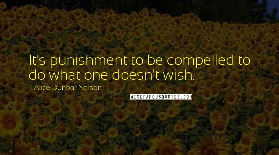 Alice Dunbar Nelson Quotes: It's punishment to be compelled to do what one doesn't wish.