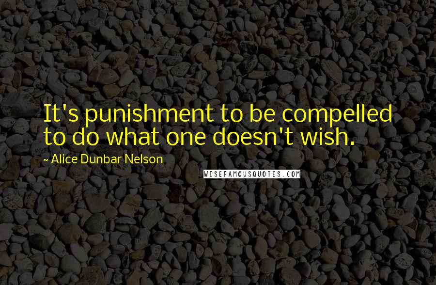 Alice Dunbar Nelson Quotes: It's punishment to be compelled to do what one doesn't wish.