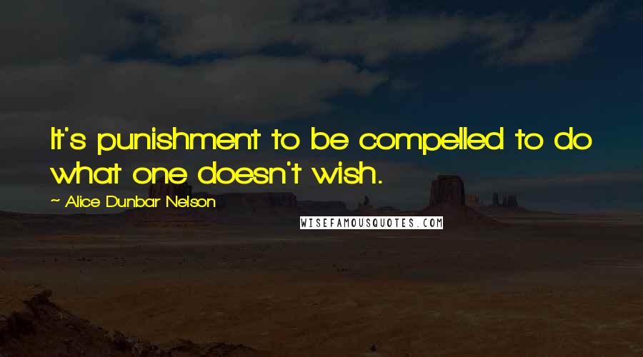 Alice Dunbar Nelson Quotes: It's punishment to be compelled to do what one doesn't wish.