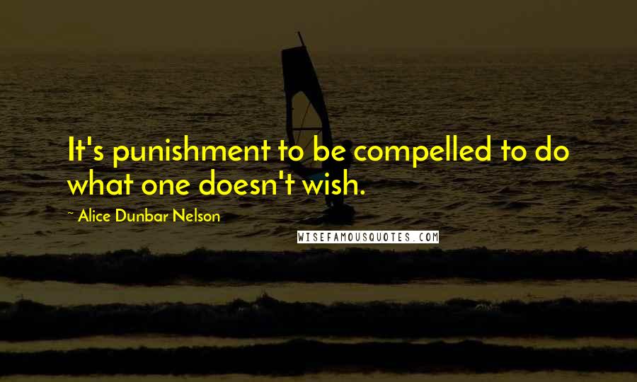 Alice Dunbar Nelson Quotes: It's punishment to be compelled to do what one doesn't wish.
