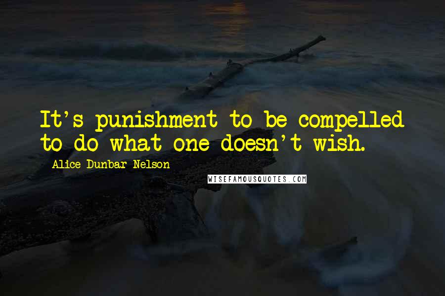 Alice Dunbar Nelson Quotes: It's punishment to be compelled to do what one doesn't wish.