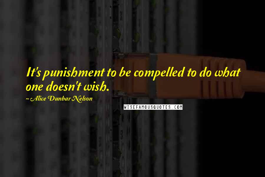 Alice Dunbar Nelson Quotes: It's punishment to be compelled to do what one doesn't wish.