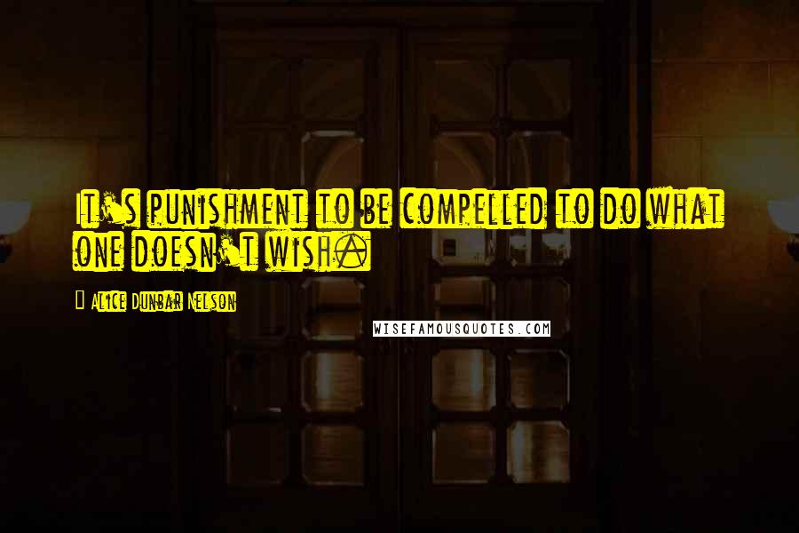 Alice Dunbar Nelson Quotes: It's punishment to be compelled to do what one doesn't wish.