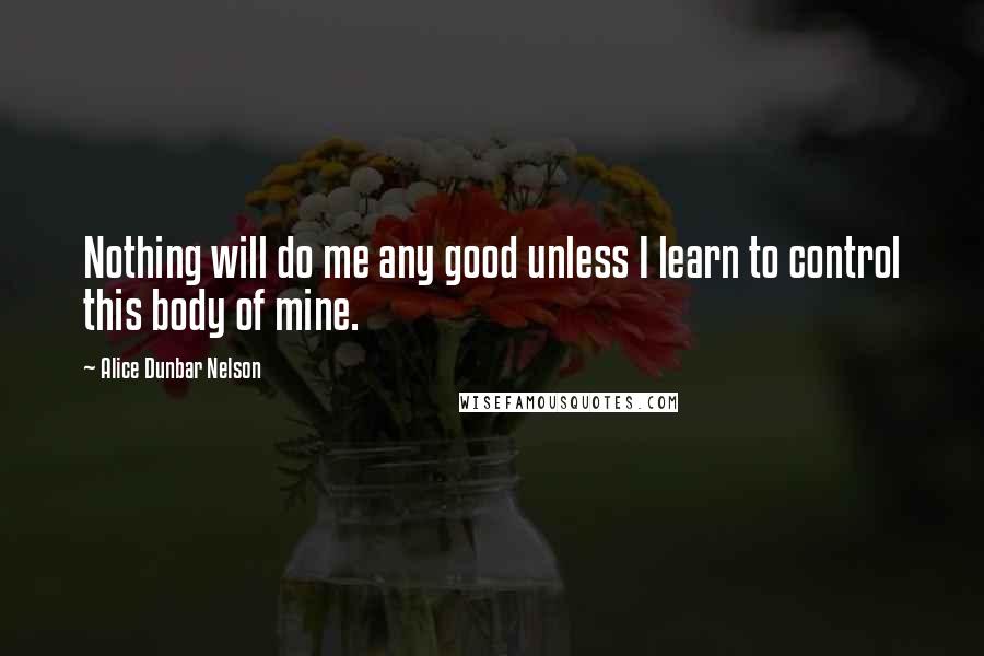 Alice Dunbar Nelson Quotes: Nothing will do me any good unless I learn to control this body of mine.