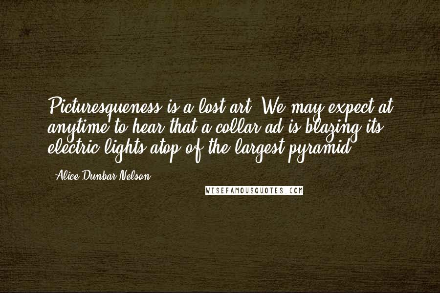 Alice Dunbar Nelson Quotes: Picturesqueness is a lost art. We may expect at anytime to hear that a collar ad is blazing its electric lights atop of the largest pyramid.