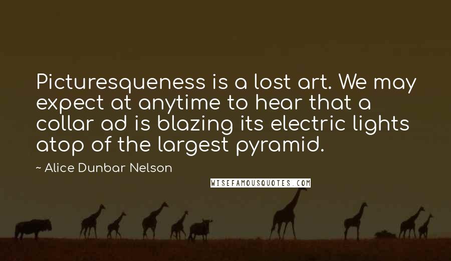 Alice Dunbar Nelson Quotes: Picturesqueness is a lost art. We may expect at anytime to hear that a collar ad is blazing its electric lights atop of the largest pyramid.