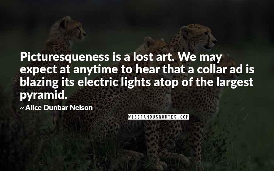 Alice Dunbar Nelson Quotes: Picturesqueness is a lost art. We may expect at anytime to hear that a collar ad is blazing its electric lights atop of the largest pyramid.