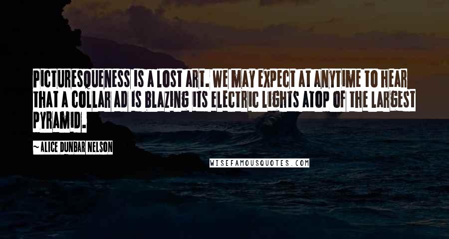 Alice Dunbar Nelson Quotes: Picturesqueness is a lost art. We may expect at anytime to hear that a collar ad is blazing its electric lights atop of the largest pyramid.