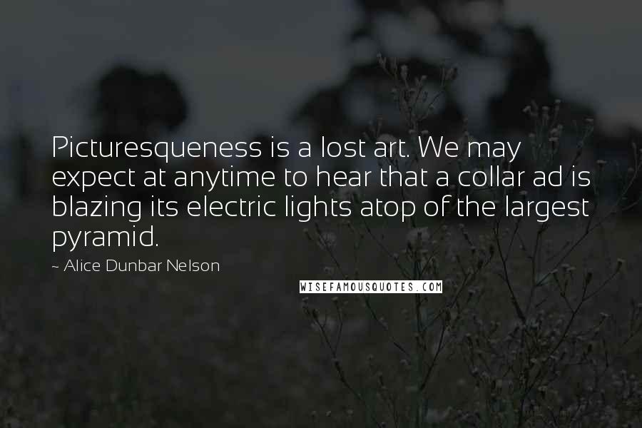 Alice Dunbar Nelson Quotes: Picturesqueness is a lost art. We may expect at anytime to hear that a collar ad is blazing its electric lights atop of the largest pyramid.