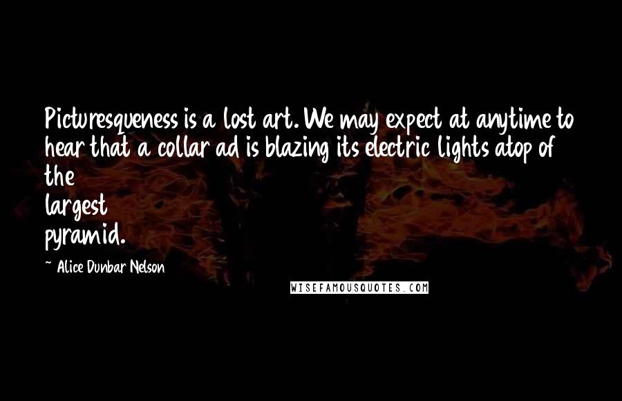 Alice Dunbar Nelson Quotes: Picturesqueness is a lost art. We may expect at anytime to hear that a collar ad is blazing its electric lights atop of the largest pyramid.