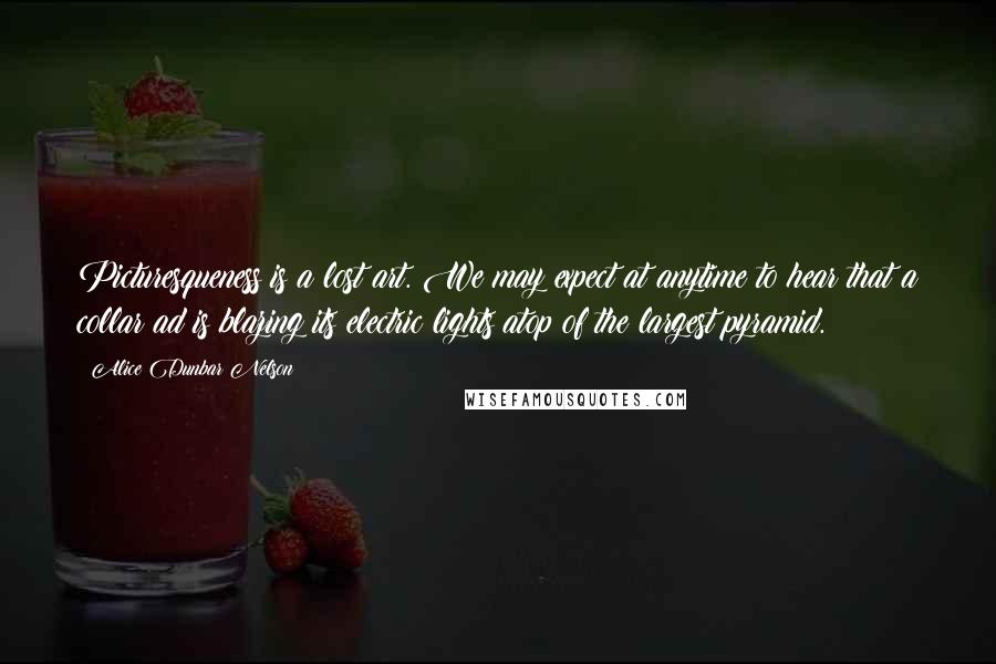 Alice Dunbar Nelson Quotes: Picturesqueness is a lost art. We may expect at anytime to hear that a collar ad is blazing its electric lights atop of the largest pyramid.
