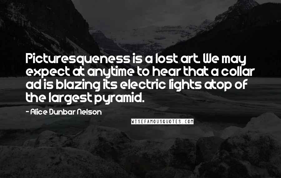 Alice Dunbar Nelson Quotes: Picturesqueness is a lost art. We may expect at anytime to hear that a collar ad is blazing its electric lights atop of the largest pyramid.