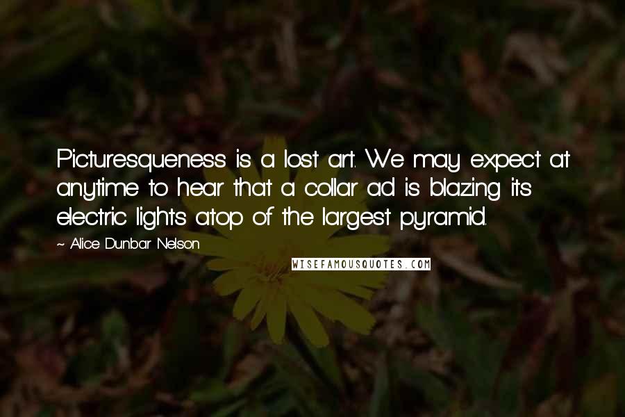 Alice Dunbar Nelson Quotes: Picturesqueness is a lost art. We may expect at anytime to hear that a collar ad is blazing its electric lights atop of the largest pyramid.