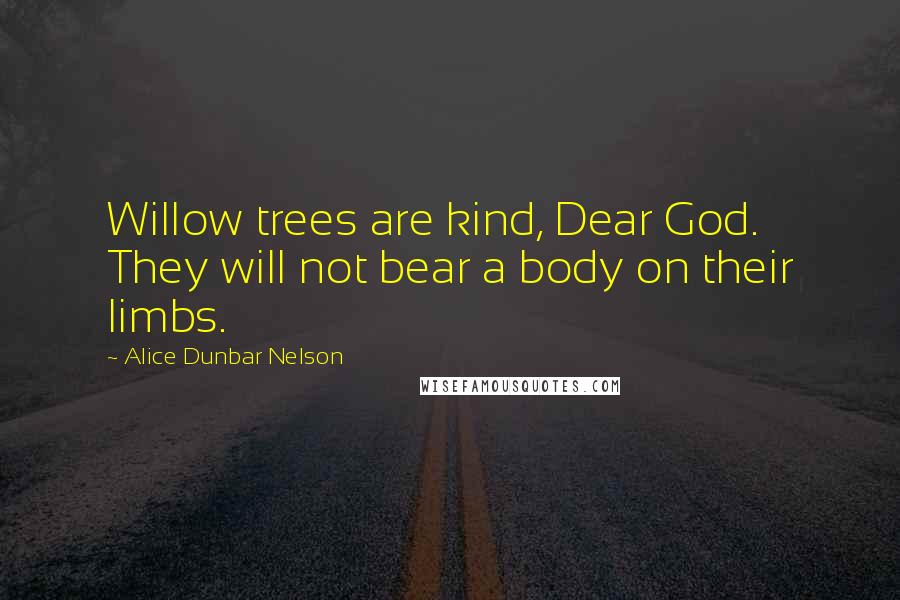 Alice Dunbar Nelson Quotes: Willow trees are kind, Dear God. They will not bear a body on their limbs.