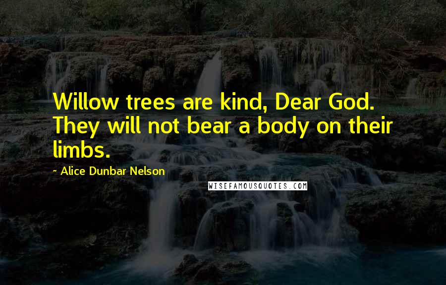 Alice Dunbar Nelson Quotes: Willow trees are kind, Dear God. They will not bear a body on their limbs.