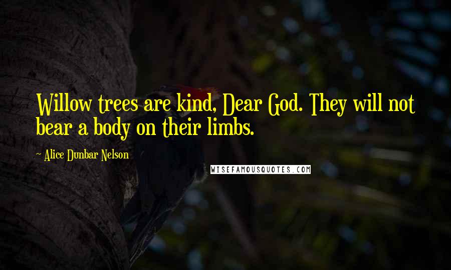 Alice Dunbar Nelson Quotes: Willow trees are kind, Dear God. They will not bear a body on their limbs.