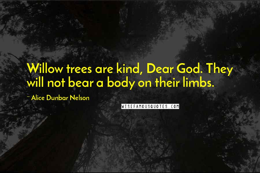 Alice Dunbar Nelson Quotes: Willow trees are kind, Dear God. They will not bear a body on their limbs.