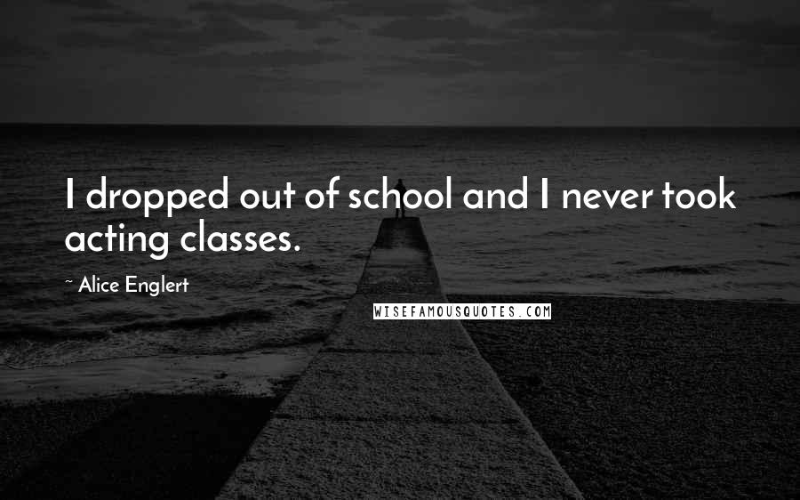 Alice Englert Quotes: I dropped out of school and I never took acting classes.