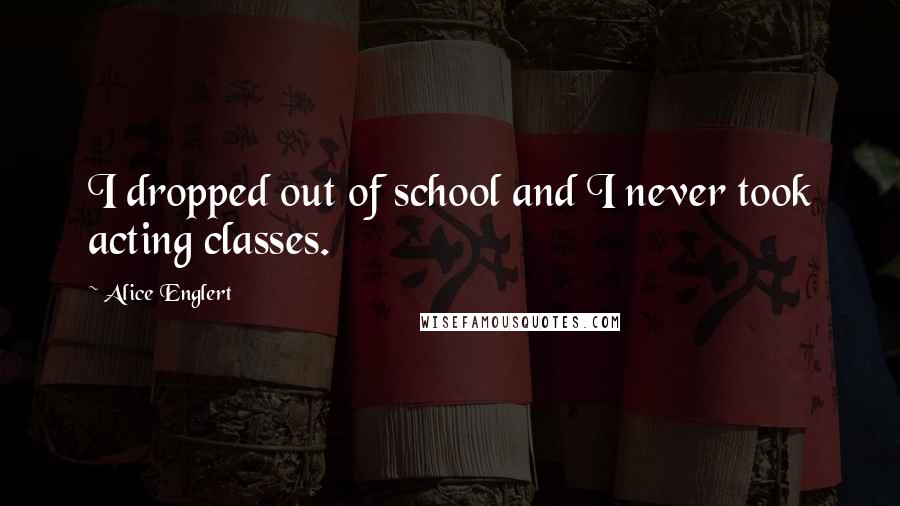 Alice Englert Quotes: I dropped out of school and I never took acting classes.