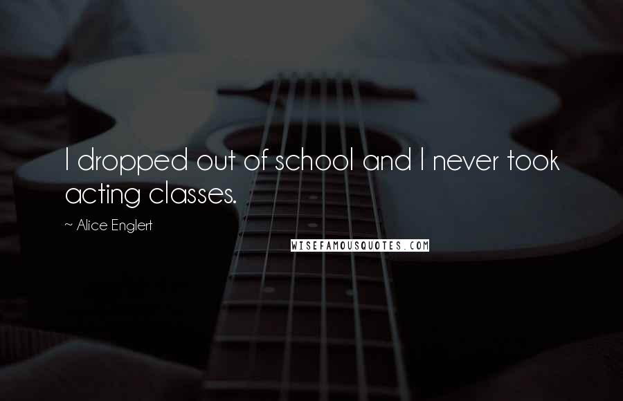 Alice Englert Quotes: I dropped out of school and I never took acting classes.