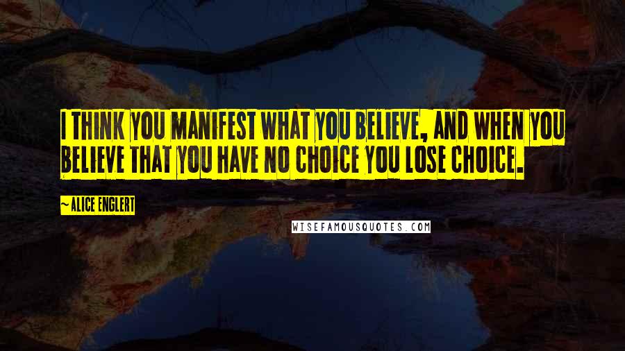 Alice Englert Quotes: I think you manifest what you believe, and when you believe that you have no choice you lose choice.