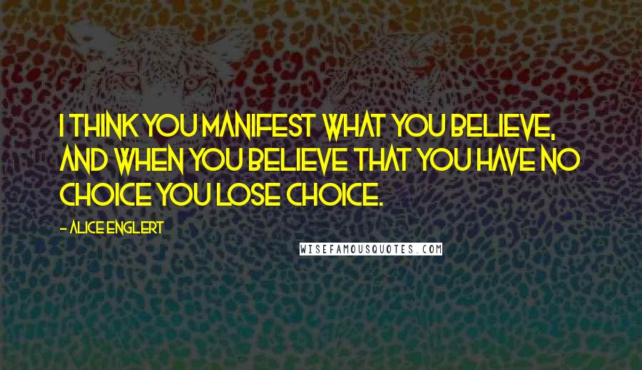 Alice Englert Quotes: I think you manifest what you believe, and when you believe that you have no choice you lose choice.