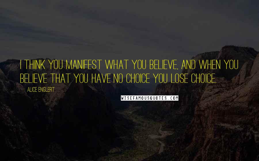 Alice Englert Quotes: I think you manifest what you believe, and when you believe that you have no choice you lose choice.