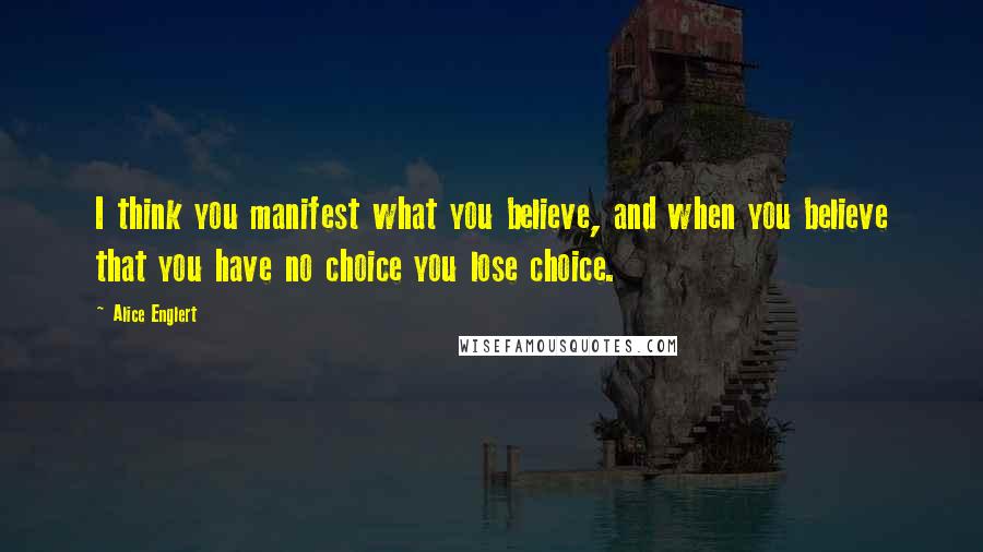 Alice Englert Quotes: I think you manifest what you believe, and when you believe that you have no choice you lose choice.