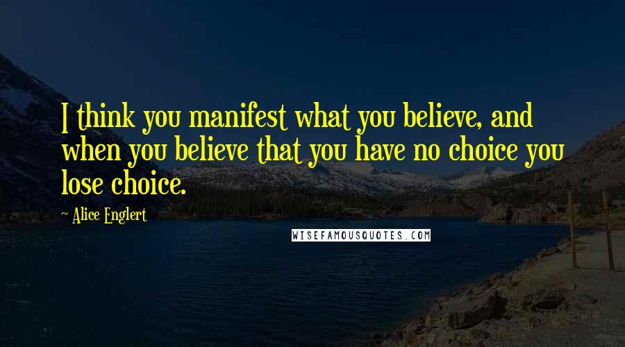 Alice Englert Quotes: I think you manifest what you believe, and when you believe that you have no choice you lose choice.