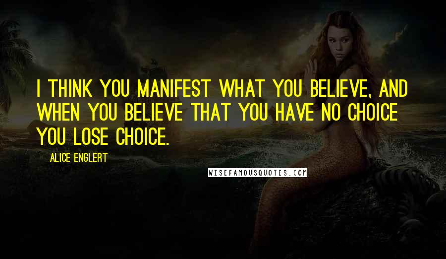 Alice Englert Quotes: I think you manifest what you believe, and when you believe that you have no choice you lose choice.