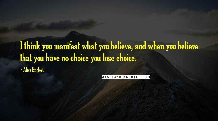 Alice Englert Quotes: I think you manifest what you believe, and when you believe that you have no choice you lose choice.