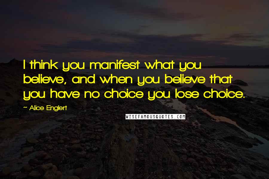 Alice Englert Quotes: I think you manifest what you believe, and when you believe that you have no choice you lose choice.