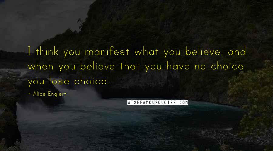 Alice Englert Quotes: I think you manifest what you believe, and when you believe that you have no choice you lose choice.