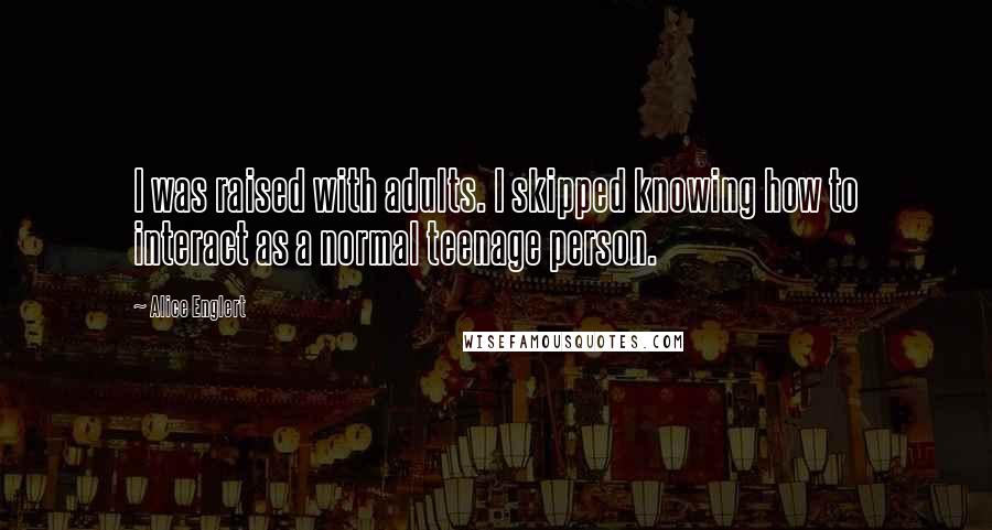 Alice Englert Quotes: I was raised with adults. I skipped knowing how to interact as a normal teenage person.