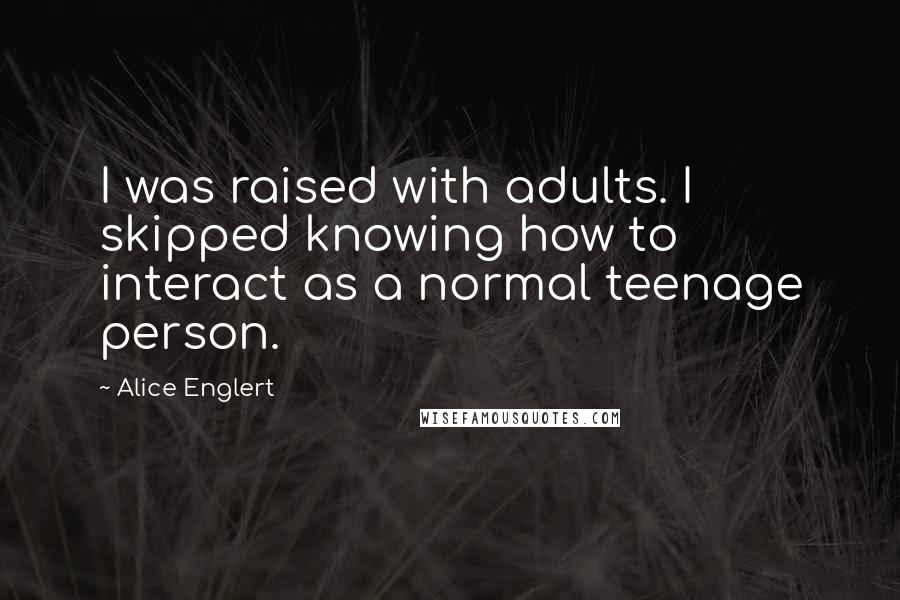 Alice Englert Quotes: I was raised with adults. I skipped knowing how to interact as a normal teenage person.