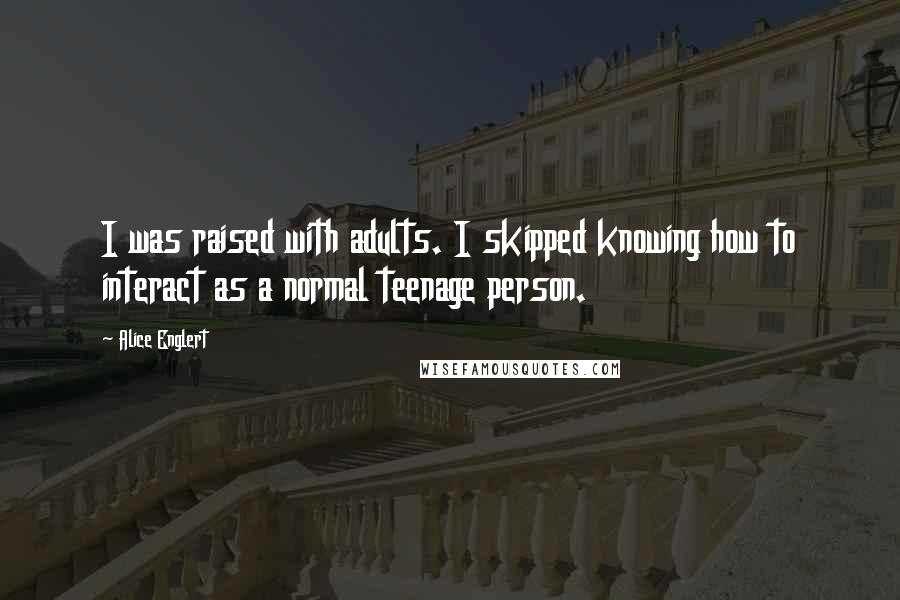 Alice Englert Quotes: I was raised with adults. I skipped knowing how to interact as a normal teenage person.