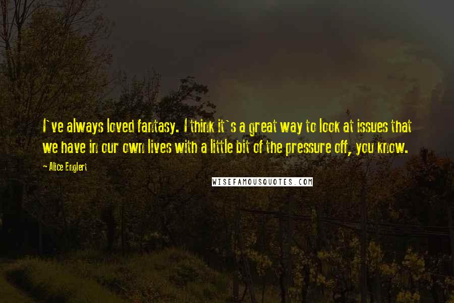 Alice Englert Quotes: I've always loved fantasy. I think it's a great way to look at issues that we have in our own lives with a little bit of the pressure off, you know.