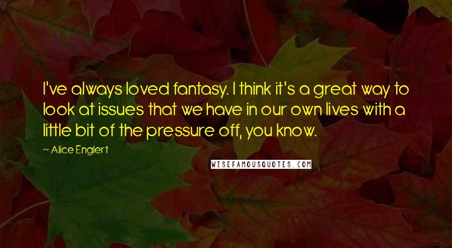 Alice Englert Quotes: I've always loved fantasy. I think it's a great way to look at issues that we have in our own lives with a little bit of the pressure off, you know.