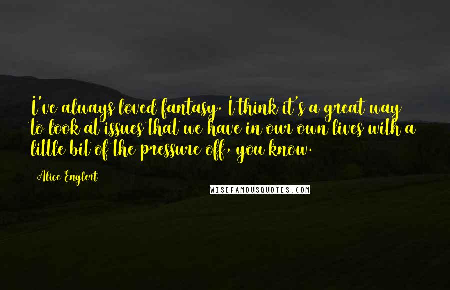 Alice Englert Quotes: I've always loved fantasy. I think it's a great way to look at issues that we have in our own lives with a little bit of the pressure off, you know.