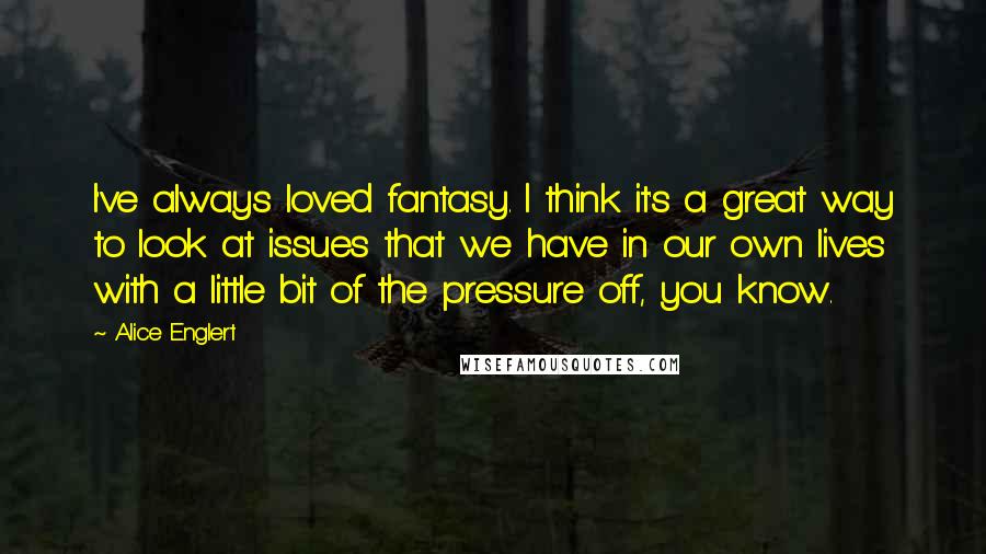 Alice Englert Quotes: I've always loved fantasy. I think it's a great way to look at issues that we have in our own lives with a little bit of the pressure off, you know.