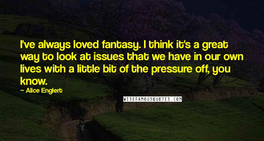 Alice Englert Quotes: I've always loved fantasy. I think it's a great way to look at issues that we have in our own lives with a little bit of the pressure off, you know.