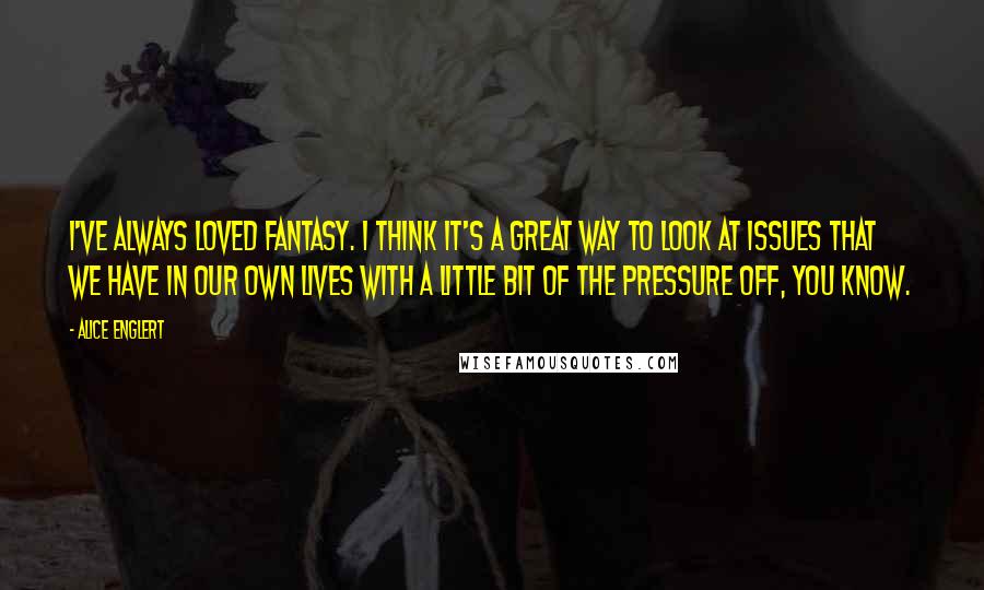 Alice Englert Quotes: I've always loved fantasy. I think it's a great way to look at issues that we have in our own lives with a little bit of the pressure off, you know.