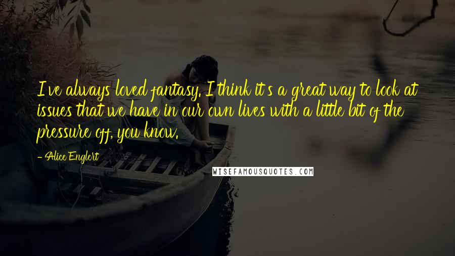 Alice Englert Quotes: I've always loved fantasy. I think it's a great way to look at issues that we have in our own lives with a little bit of the pressure off, you know.