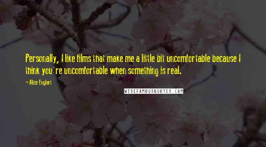 Alice Englert Quotes: Personally, I like films that make me a little bit uncomfortable because I think you're uncomfortable when something is real.